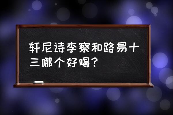 轩尼诗李察和路易十三 轩尼诗李察和路易十三哪个好喝？